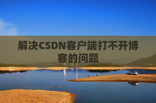 解决CSDN客户端打不开博客的问题