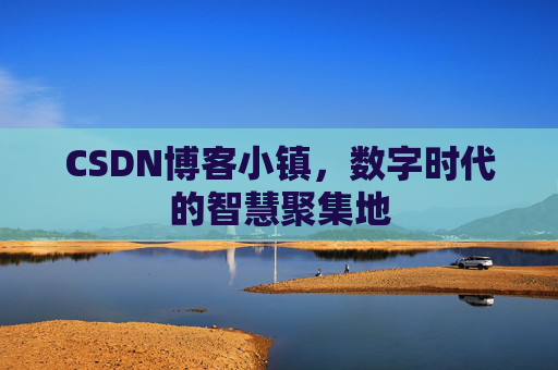 CSDN博客小镇，数字时代的智慧聚集地